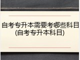 自考专升本需要考哪些科目(自考专升本科目)