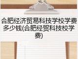 合肥经济贸易科技学校学费多少钱(合肥经贸科技校学费)