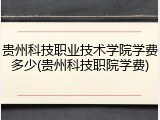 贵州科技职业技术学院学费多少(贵州科技职院学费)