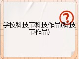 学校科技节科技作品(科技节作品)