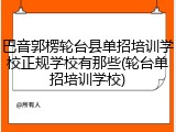 巴音郭楞轮台县单招培训学校正规学校有那些(轮台单招培训学校)