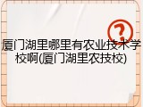 厦门湖里哪里有农业技术学校啊(厦门湖里农技校)