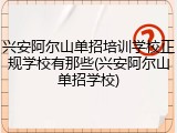 兴安阿尔山单招培训学校正规学校有那些(兴安阿尔山单招学校)