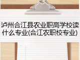泸州合江县农业职高学校读什么专业(合江农职校专业)