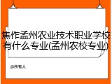 焦作孟州农业技术职业学校有什么专业(孟州农校专业)