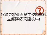 铜梁县农业职高学校哪年成立(铜梁农高建校年)