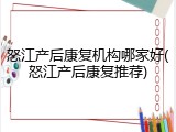 怒江产后康复机构哪家好(怒江产后康复推荐)