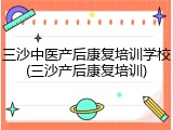 三沙中医产后康复培训学校(三沙产后康复培训)