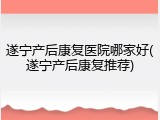 遂宁产后康复医院哪家好(遂宁产后康复推荐)