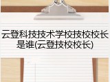 云登科技技术学校技校校长是谁(云登技校校长)