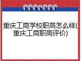 重庆工商学校职高怎么样(重庆工商职高评价)