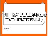 广州国防科技技工学校在哪里(广州国防技校地址)