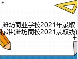 潍坊商业学校2021年录取标准(潍坊商校2021录取线)