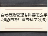 自考行政管理专科要怎么学习呢(自考行管专科学习法)