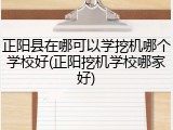 正阳县在哪可以学挖机哪个学校好(正阳挖机学校哪家好)
