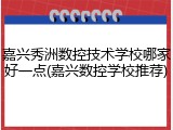 嘉兴秀洲数控技术学校哪家好一点(嘉兴数控学校推荐)