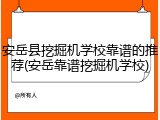 安岳县挖掘机学校靠谱的推荐(安岳靠谱挖掘机学校)