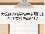 高级经济师学校中专可以上吗(中专可考高经师)