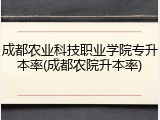 成都农业科技职业学院专升本率(成都农院升本率)