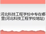河北科技工程学校中专在哪里(河北科技工程学校地址)