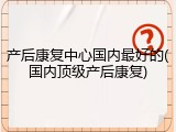 产后康复中心国内最好的(国内顶级产后康复)
