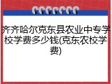 齐齐哈尔克东县农业中专学校学费多少钱(克东农校学费)