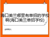 海口美兰哪里有单招的学校啊(海口美兰单招学校)
