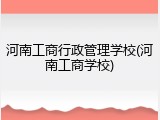 河南工商行政管理学校(河南工商学校)