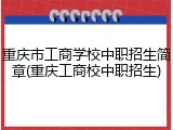 重庆市工商学校中职招生简章(重庆工商校中职招生)