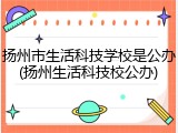 扬州市生活科技学校是公办(扬州生活科技校公办)