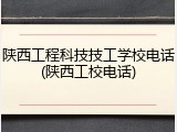 陕西工程科技技工学校电话(陕西工校电话)