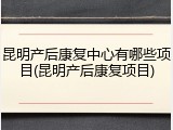 昆明产后康复中心有哪些项目(昆明产后康复项目)
