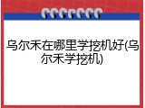 乌尔禾在哪里学挖机好(乌尔禾学挖机)