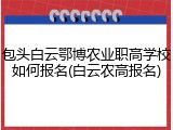 包头白云鄂博农业职高学校如何报名(白云农高报名)