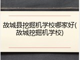 故城县挖掘机学校哪家好(故城挖掘机学校)