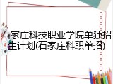 石家庄科技职业学院单独招生计划(石家庄科职单招)