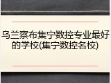 乌兰察布集宁数控专业最好的学校(集宁数控名校)