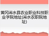 黄冈浠水县农业职业科技职业学院地址(浠水农职院地址)
