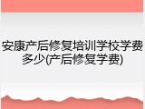 安康产后修复培训学校学费多少(产后修复学费)