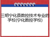 三明宁化县数控技术专业的学校(宁化数控学校)
