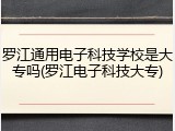 罗江通用电子科技学校是大专吗(罗江电子科技大专)