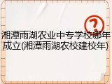 湘潭雨湖农业中专学校哪年成立(湘潭雨湖农校建校年)