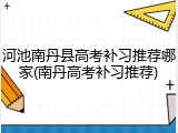 河池南丹县高考补习推荐哪家(南丹高考补习推荐)