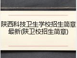 陕西科技卫生学校招生简章最新(陕卫校招生简章)