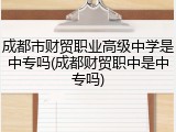 成都市财贸职业高级中学是中专吗(成都财贸职中是中专吗)