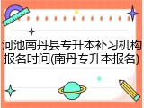 河池南丹县专升本补习机构报名时间(南丹专升本报名)