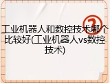 工业机器人和数控技术哪个比较好(工业机器人vs数控技术)