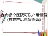 宜宾哪个医院可以产后修复(宜宾产后修复医院)