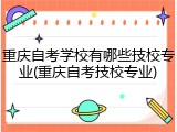 重庆自考学校有哪些技校专业(重庆自考技校专业)