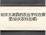 安庆太湖县的农业学校在哪里(安庆农校在哪)